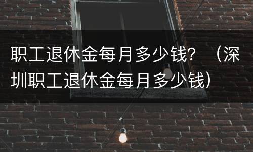 职工退休金每月多少钱？（深圳职工退休金每月多少钱）