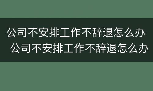 公司不安排工作不辞退怎么办 公司不安排工作不辞退怎么办理