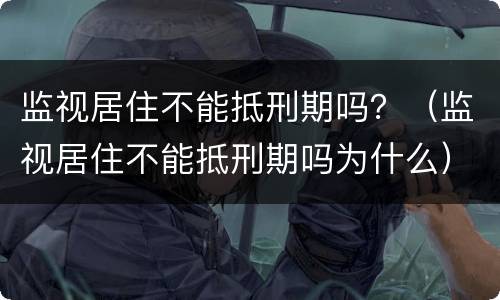 监视居住不能抵刑期吗？（监视居住不能抵刑期吗为什么）