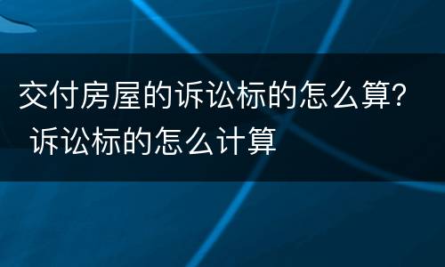 交付房屋的诉讼标的怎么算？ 诉讼标的怎么计算