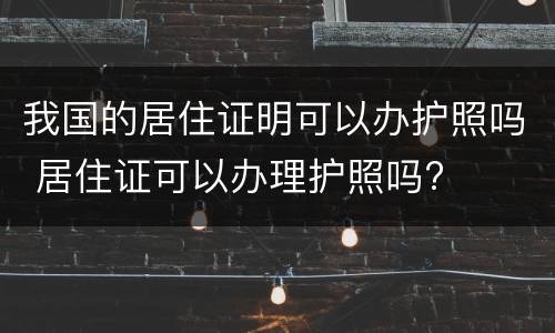 我国的居住证明可以办护照吗 居住证可以办理护照吗?