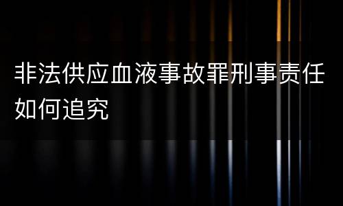 非法供应血液事故罪刑事责任如何追究