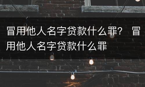 冒用他人名字贷款什么罪？ 冒用他人名字贷款什么罪