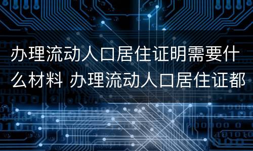 办理流动人口居住证明需要什么材料 办理流动人口居住证都需要什么材料