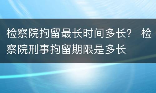 检察院拘留最长时间多长？ 检察院刑事拘留期限是多长