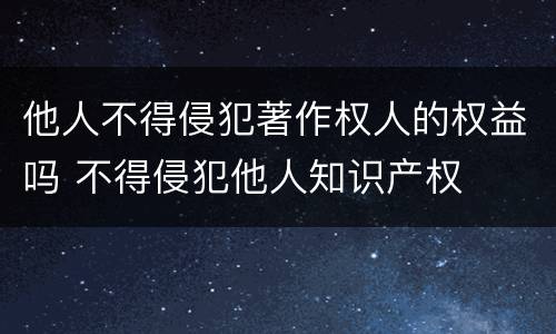 他人不得侵犯著作权人的权益吗 不得侵犯他人知识产权