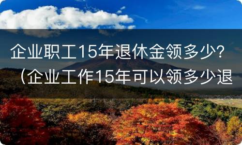 企业职工15年退休金领多少？（企业工作15年可以领多少退休金）