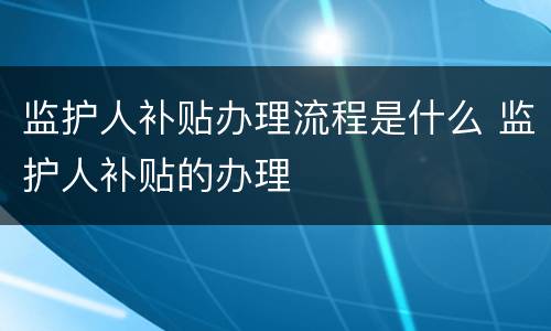 监护人补贴办理流程是什么 监护人补贴的办理