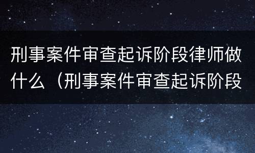 刑事案件审查起诉阶段律师做什么（刑事案件审查起诉阶段律师做什么工作）