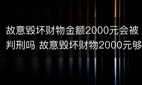 故意毁坏财物金额2000元会被判刑吗 故意毁坏财物2000元够拘留么