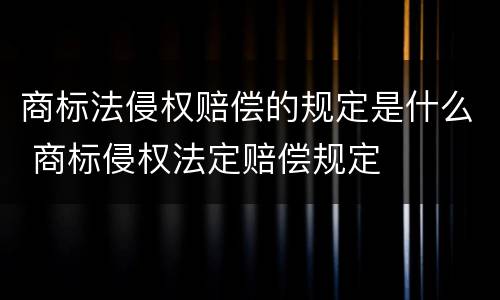 商标法侵权赔偿的规定是什么 商标侵权法定赔偿规定