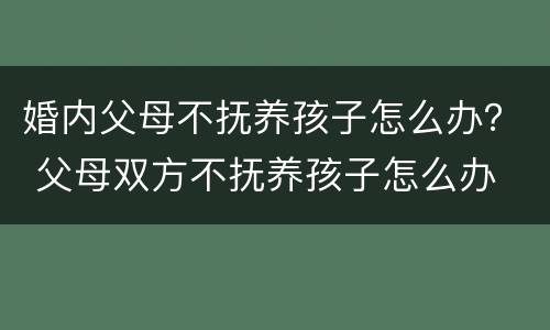 婚内父母不抚养孩子怎么办？ 父母双方不抚养孩子怎么办