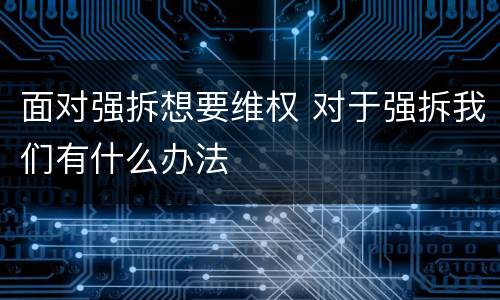 面对强拆想要维权 对于强拆我们有什么办法