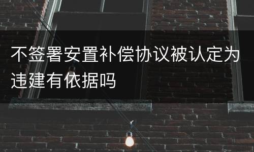 不签署安置补偿协议被认定为违建有依据吗