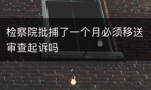 检察院批捕了一个月必须移送审查起诉吗