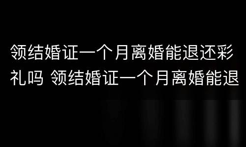 领结婚证一个月离婚能退还彩礼吗 领结婚证一个月离婚能退还彩礼吗