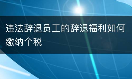 违法辞退员工的辞退福利如何缴纳个税