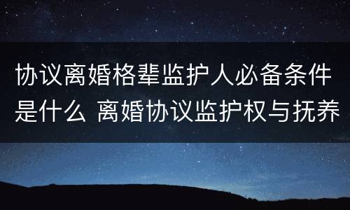 协议离婚格辈监护人必备条件是什么 离婚协议监护权与抚养权有什么区别