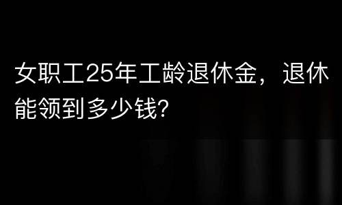 女职工25年工龄退休金，退休能领到多少钱？