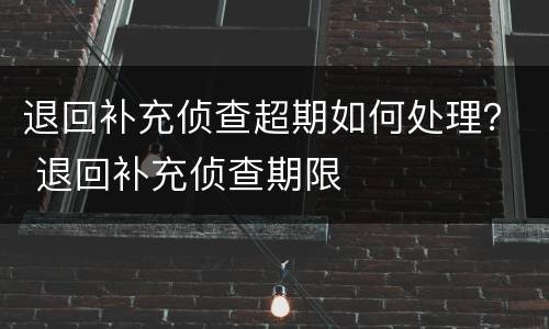 退回补充侦查超期如何处理？ 退回补充侦查期限