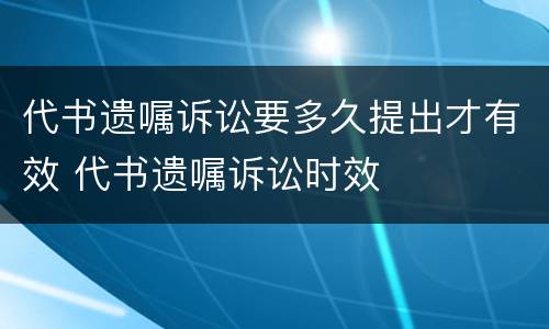 代书遗嘱诉讼要多久提出才有效 代书遗嘱诉讼时效