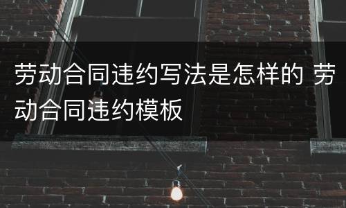 劳动合同违约写法是怎样的 劳动合同违约模板