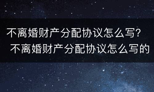 不离婚财产分配协议怎么写？ 不离婚财产分配协议怎么写的