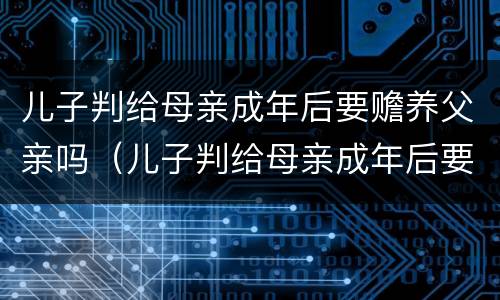 儿子判给母亲成年后要赡养父亲吗（儿子判给母亲成年后要赡养父亲吗知乎）