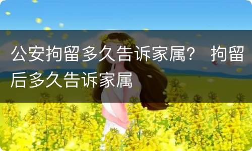 公安拘留多久告诉家属？ 拘留后多久告诉家属