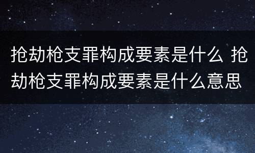 抢劫枪支罪构成要素是什么 抢劫枪支罪构成要素是什么意思