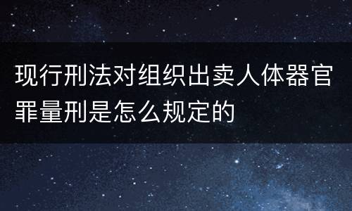 现行刑法对组织出卖人体器官罪量刑是怎么规定的