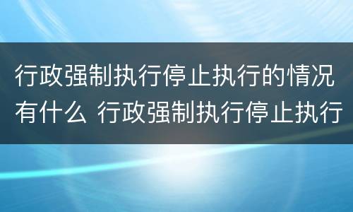 行政强制执行停止执行的情况有什么 行政强制执行停止执行的情况有什么要求