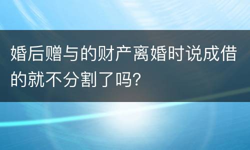 婚后赠与的财产离婚时说成借的就不分割了吗？