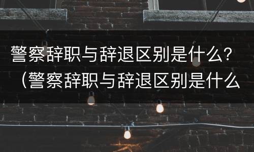 警察辞职与辞退区别是什么？（警察辞职与辞退区别是什么意思）