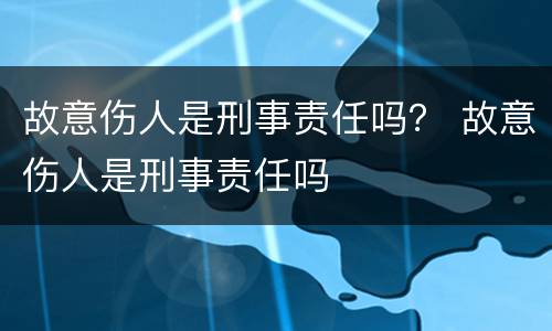 故意伤人是刑事责任吗？ 故意伤人是刑事责任吗