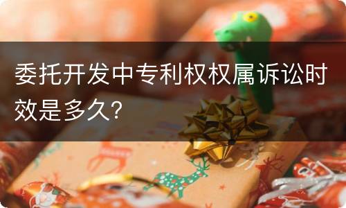 委托开发中专利权权属诉讼时效是多久？