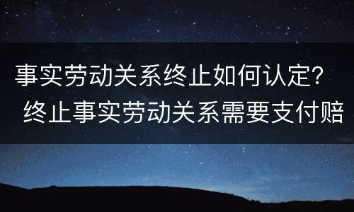 事实劳动关系终止如何认定？ 终止事实劳动关系需要支付赔偿金吗