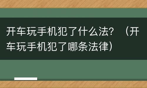 开车玩手机犯了什么法？（开车玩手机犯了哪条法律）