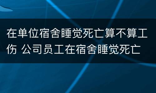 在单位宿舍睡觉死亡算不算工伤 公司员工在宿舍睡觉死亡