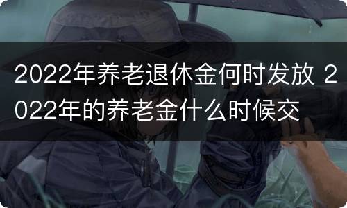 2022年养老退休金何时发放 2022年的养老金什么时候交