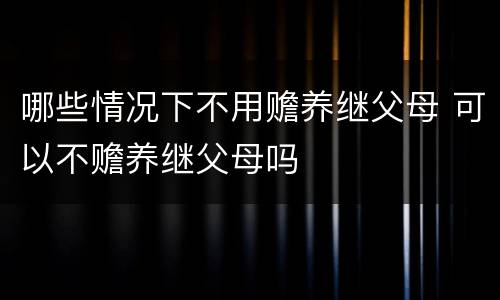 哪些情况下不用赡养继父母 可以不赡养继父母吗