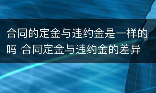 合同的定金与违约金是一样的吗 合同定金与违约金的差异