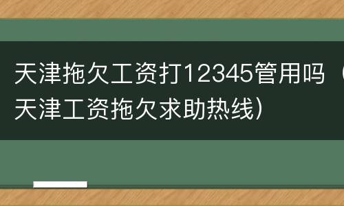 天津拖欠工资打12345管用吗（天津工资拖欠求助热线）