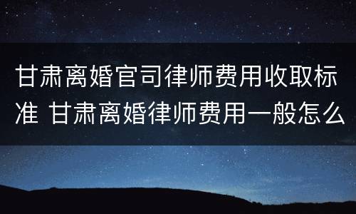 甘肃离婚官司律师费用收取标准 甘肃离婚律师费用一般怎么收费