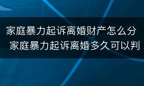 家庭暴力起诉离婚财产怎么分 家庭暴力起诉离婚多久可以判离婚