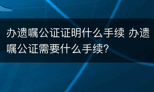 办遗嘱公证证明什么手续 办遗嘱公证需要什么手续?