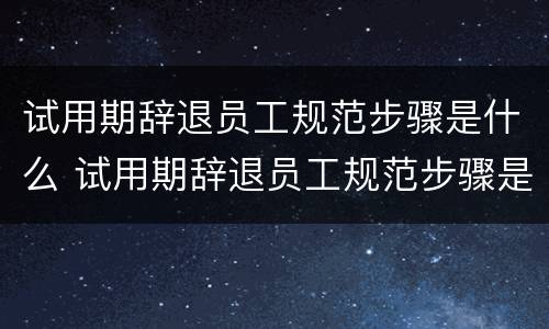 试用期辞退员工规范步骤是什么 试用期辞退员工规范步骤是什么意思