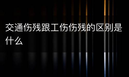 交通伤残跟工伤伤残的区别是什么