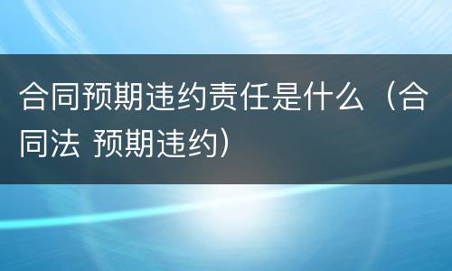 合同预期违约责任是什么（合同法 预期违约）