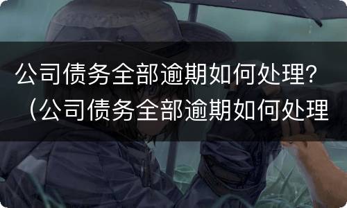 公司债务全部逾期如何处理？（公司债务全部逾期如何处理合法）